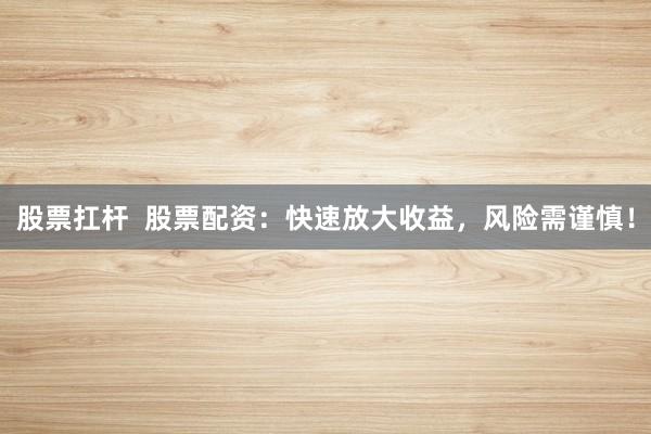 股票扛杆  股票配资：快速放大收益，风险需谨慎！