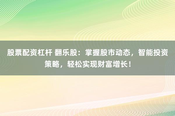 股票配资杠杆 翻乐股：掌握股市动态，智能投资策略，轻松实现财富增长！