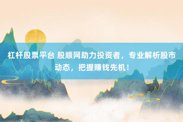 杠杆股票平台 股顺网助力投资者，专业解析股市动态，把握赚钱先机！