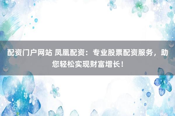 配资门户网站 凤凰配资：专业股票配资服务，助您轻松实现财富增长！