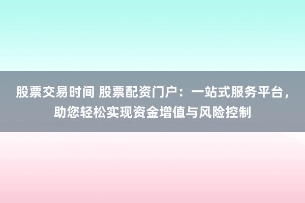 股票交易时间 股票配资门户：一站式服务平台，助您轻松实现资金增值与风险控制