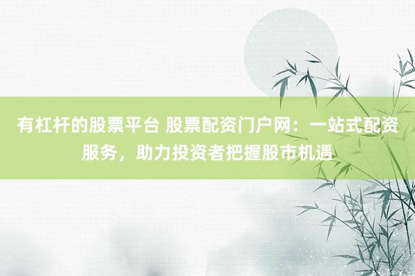 有杠杆的股票平台 股票配资门户网：一站式配资服务，助力投资者把握股市机遇