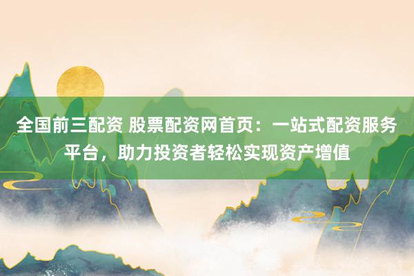 全国前三配资 股票配资网首页：一站式配资服务平台，助力投资者轻松实现资产增值