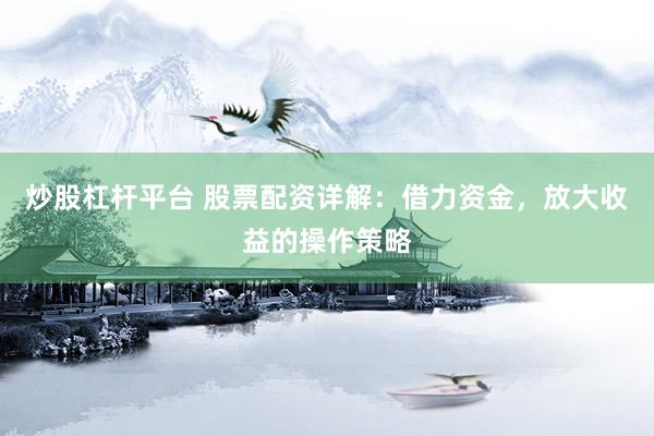 炒股杠杆平台 股票配资详解：借力资金，放大收益的操作策略