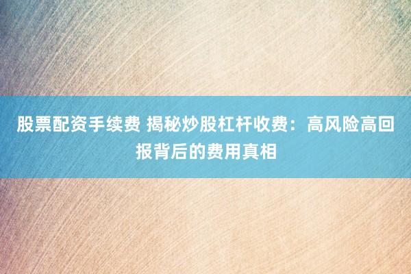 股票配资手续费 揭秘炒股杠杆收费：高风险高回报背后的费用真相