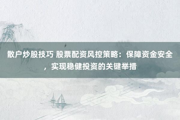 散户炒股技巧 股票配资风控策略：保障资金安全，实现稳健投资的关键举措