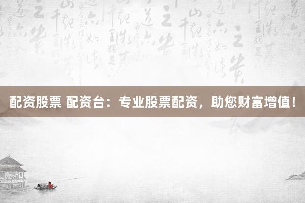 配资股票 配资台：专业股票配资，助您财富增值！