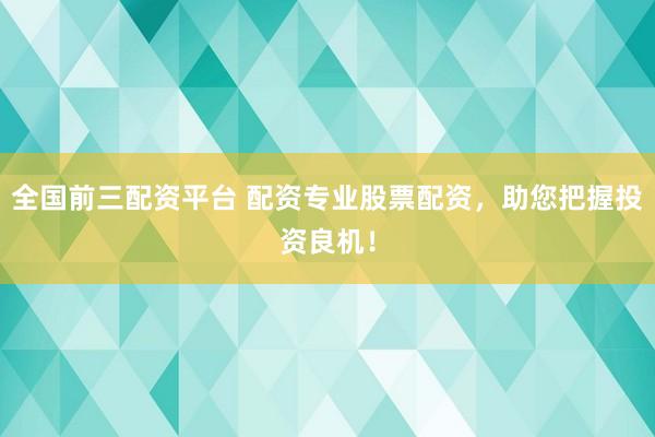 全国前三配资平台 配资专业股票配资，助您把握投资良机！
