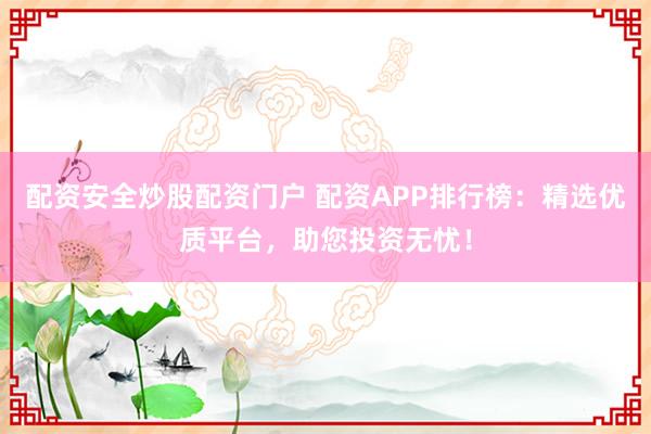 配资安全炒股配资门户 配资APP排行榜：精选优质平台，助您投资无忧！