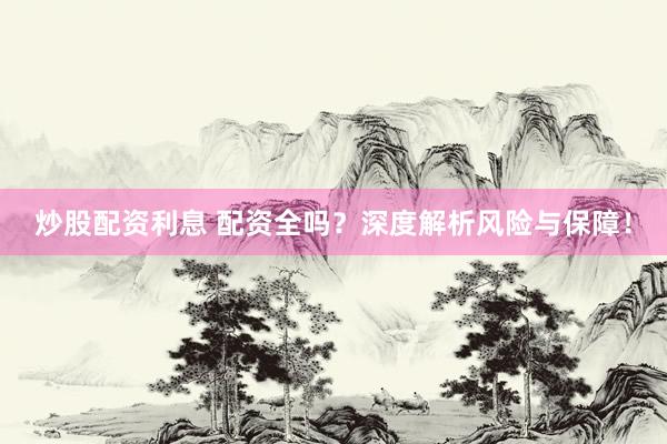 炒股配资利息 配资全吗？深度解析风险与保障！