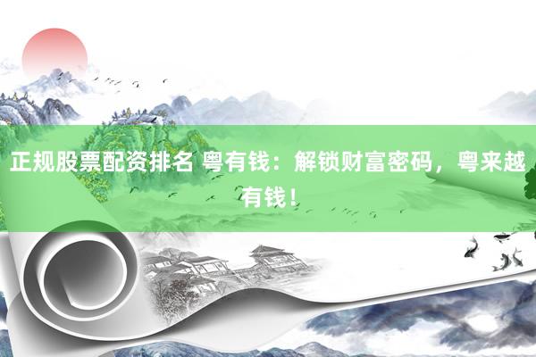 正规股票配资排名 粤有钱：解锁财富密码，粤来越有钱！