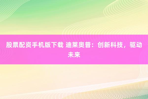 股票配资手机版下载 迪莱奥普：创新科技，驱动未来