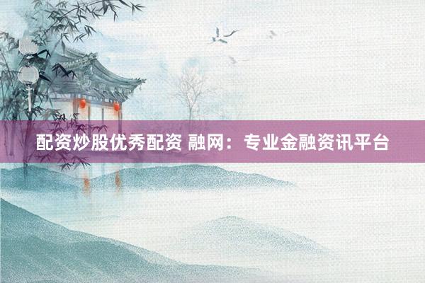 配资炒股优秀配资 融网：专业金融资讯平台