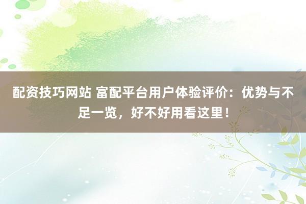 配资技巧网站 富配平台用户体验评价：优势与不足一览，好不好用看这里！