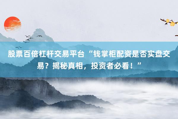 股票百倍杠杆交易平台 “钱掌柜配资是否实盘交易？揭秘真相，投资者必看！”