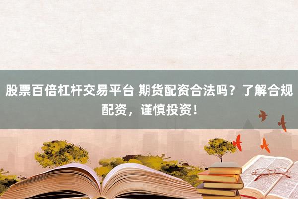 股票百倍杠杆交易平台 期货配资合法吗？了解合规配资，谨慎投资！
