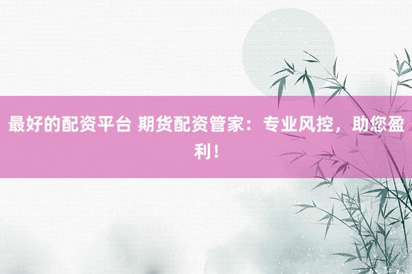 最好的配资平台 期货配资管家：专业风控，助您盈利！