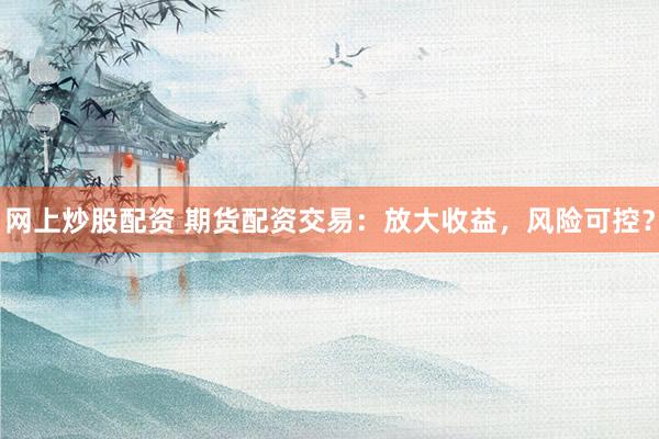 网上炒股配资 期货配资交易：放大收益，风险可控？