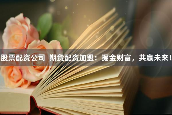 股票配资公司  期货配资加盟：掘金财富，共赢未来！