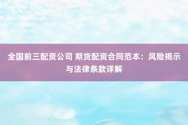 全国前三配资公司 期货配资合同范本：风险揭示与法律条款详解