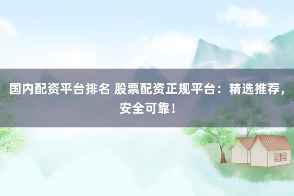 国内配资平台排名 股票配资正规平台：精选推荐，安全可靠！