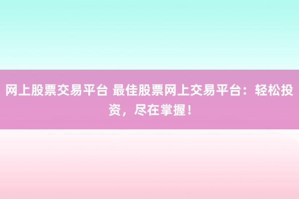 网上股票交易平台 最佳股票网上交易平台：轻松投资，尽在掌握！