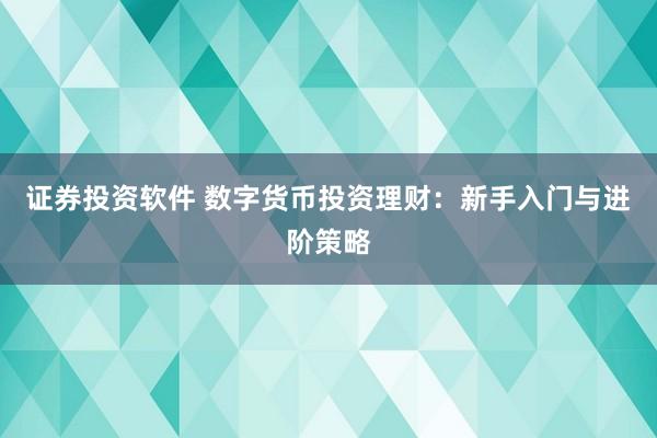 证券投资软件 数字货币投资理财：新手入门与进阶策略