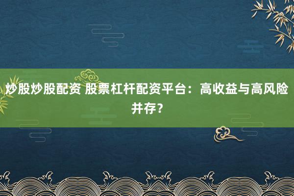 炒股炒股配资 股票杠杆配资平台：高收益与高风险并存？