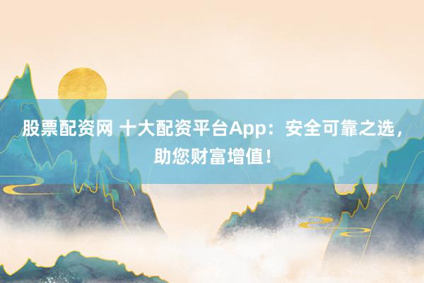 股票配资网 十大配资平台App：安全可靠之选，助您财富增值！
