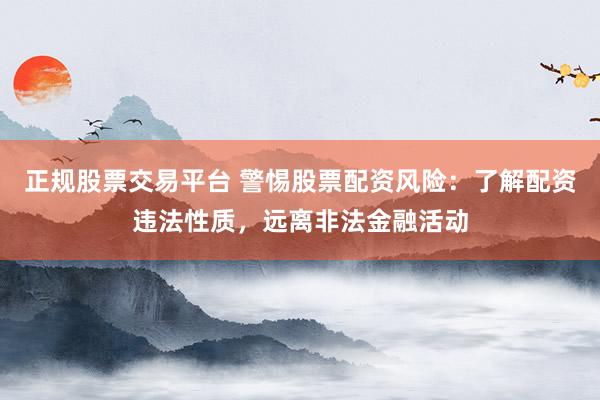 正规股票交易平台 警惕股票配资风险：了解配资违法性质，远离非法金融活动