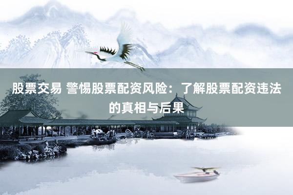 股票交易 警惕股票配资风险：了解股票配资违法的真相与后果