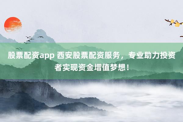 股票配资app 西安股票配资服务，专业助力投资者实现资金增值梦想！