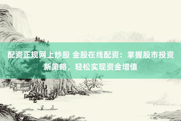 配资正规网上炒股 金股在线配资：掌握股市投资新策略，轻松实现资金增值