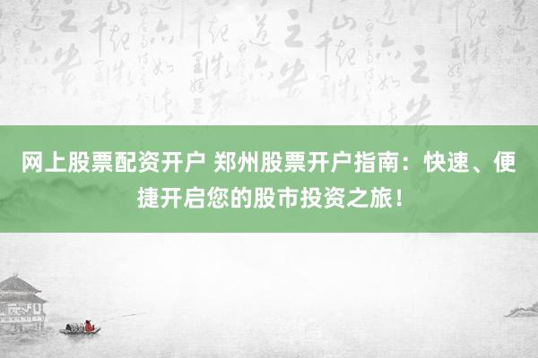 网上股票配资开户 郑州股票开户指南：快速、便捷开启您的股市投资之旅！