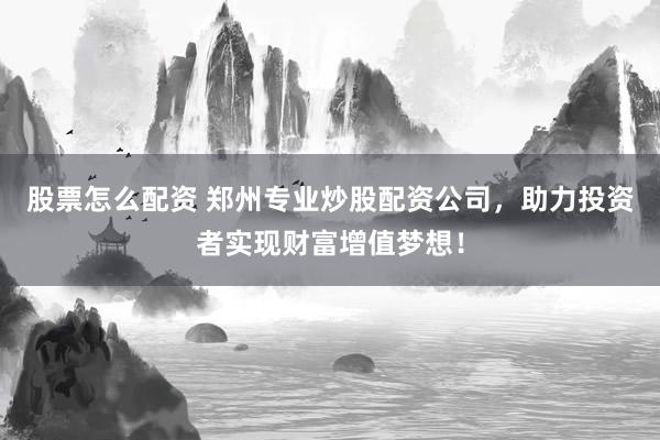 股票怎么配资 郑州专业炒股配资公司，助力投资者实现财富增值梦想！