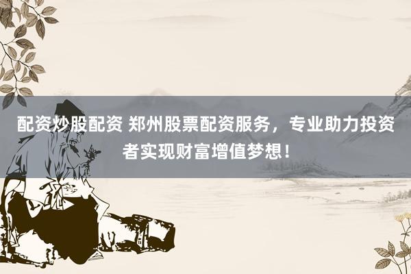 配资炒股配资 郑州股票配资服务，专业助力投资者实现财富增值梦想！