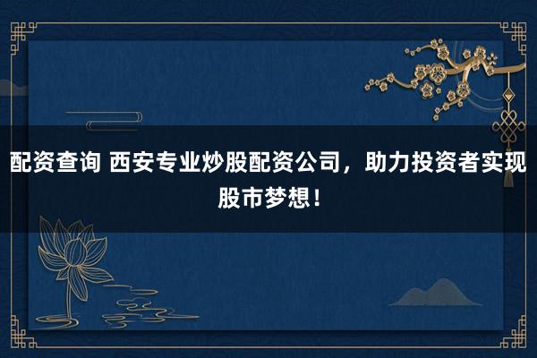配资查询 西安专业炒股配资公司，助力投资者实现股市梦想！