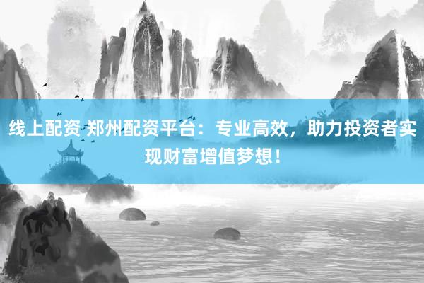线上配资 郑州配资平台：专业高效，助力投资者实现财富增值梦想！