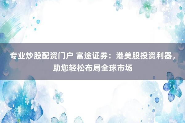 专业炒股配资门户 富途证券：港美股投资利器，助您轻松布局全球市场