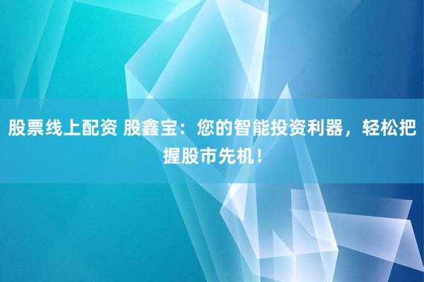 股票线上配资 股鑫宝：您的智能投资利器，轻松把握股市先机！