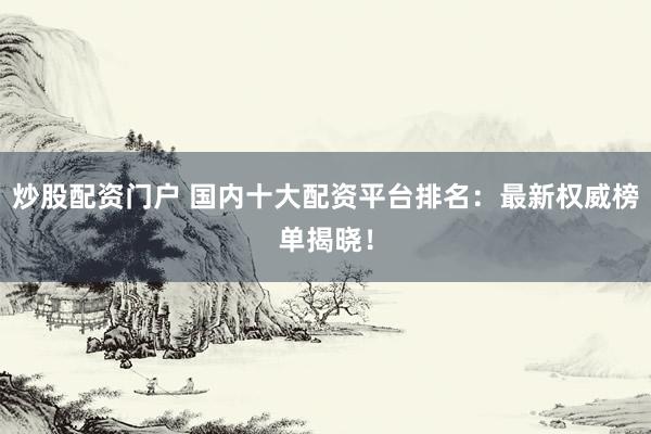 炒股配资门户 国内十大配资平台排名：最新权威榜单揭晓！