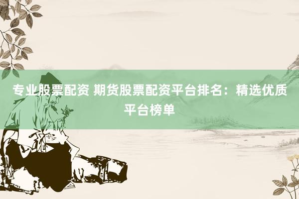 专业股票配资 期货股票配资平台排名：精选优质平台榜单