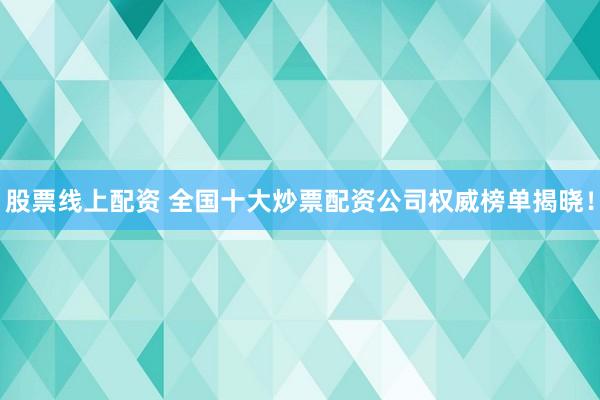 股票线上配资 全国十大炒票配资公司权威榜单揭晓！
