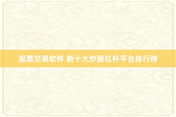 股票交易软件 新十大炒股杠杆平台排行榜