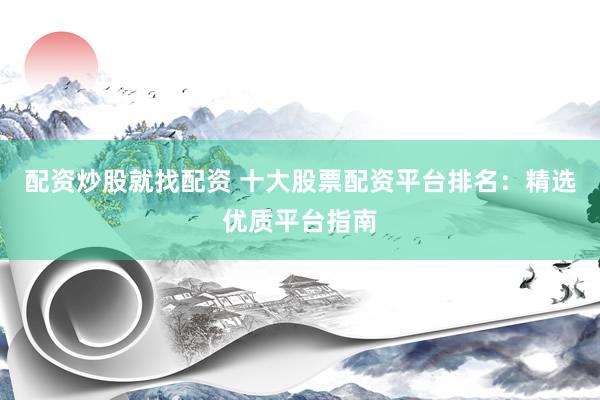 配资炒股就找配资 十大股票配资平台排名：精选优质平台指南
