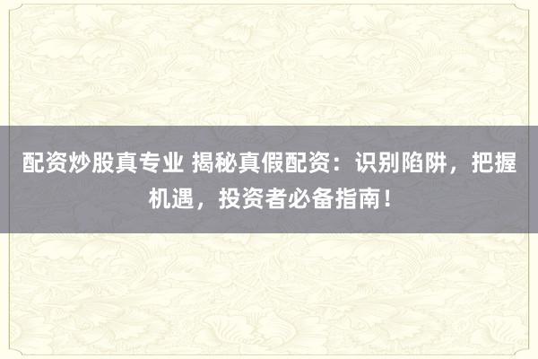 配资炒股真专业 揭秘真假配资：识别陷阱，把握机遇，投资者必备指南！