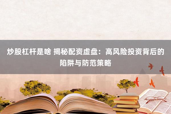 炒股杠杆是啥 揭秘配资虚盘：高风险投资背后的陷阱与防范策略