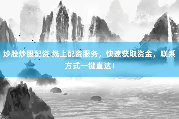 炒股炒股配资 线上配资服务，快速获取资金，联系方式一键直达！
