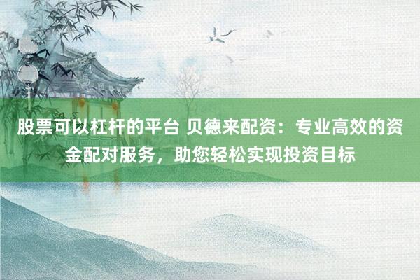 股票可以杠杆的平台 贝德来配资：专业高效的资金配对服务，助您轻松实现投资目标