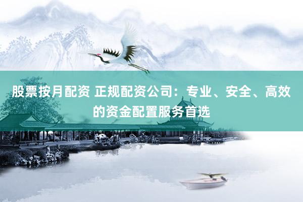股票按月配资 正规配资公司：专业、安全、高效的资金配置服务首选